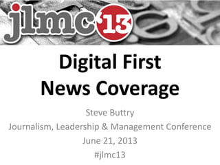 Digital First
News Coverage
Steve Buttry
Journalism, Leadership & Management Conference
June 21, 2013
#jlmc13
 