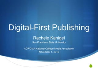 Digital-First Publishing
           Rachele Kanigel
          San Francisco State University

    ACP/CMA National College Media Association
              November 1, 2012




                                                 S
 