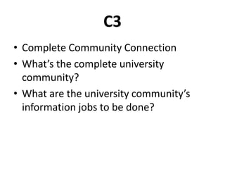 C3
• Complete Community Connection
• What’s the complete university
community?
• What are the university community’s
information jobs to be done?
 