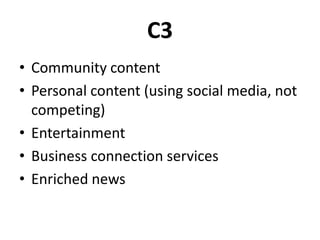 C3
• Community content
• Personal content (using social media, not
competing)
• Entertainment
• Business connection services
• Enriched news
 