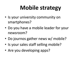 Mobile strategy
• Is your university community on
smartphones?
• Do you have a mobile leader for your
newsroom?
• Do journos gather news w/ mobile?
• Is your sales staff selling mobile?
• Are you developing apps?
 