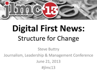 Digital First News:
Structure for Change
Steve Buttry
Journalism, Leadership & Management Conference
June 21, 2013
#jlmc13
 