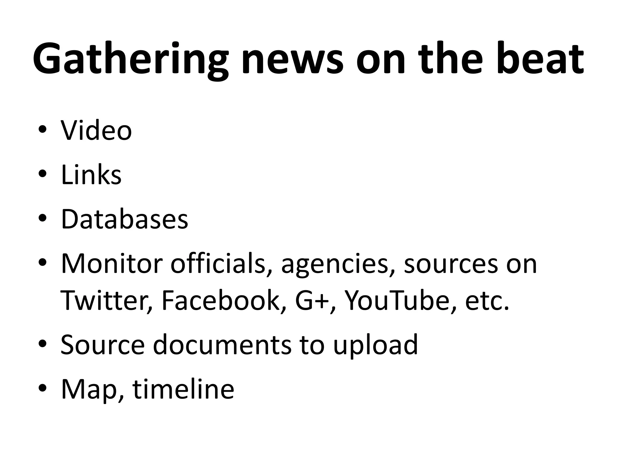 Gathering news on the beat
• Video
• Links
• Databases
• Monitor officials, agencies, sources on
Twitter, Facebook, G+, YouTube, etc.
• Source documents to upload
• Map, timeline
 