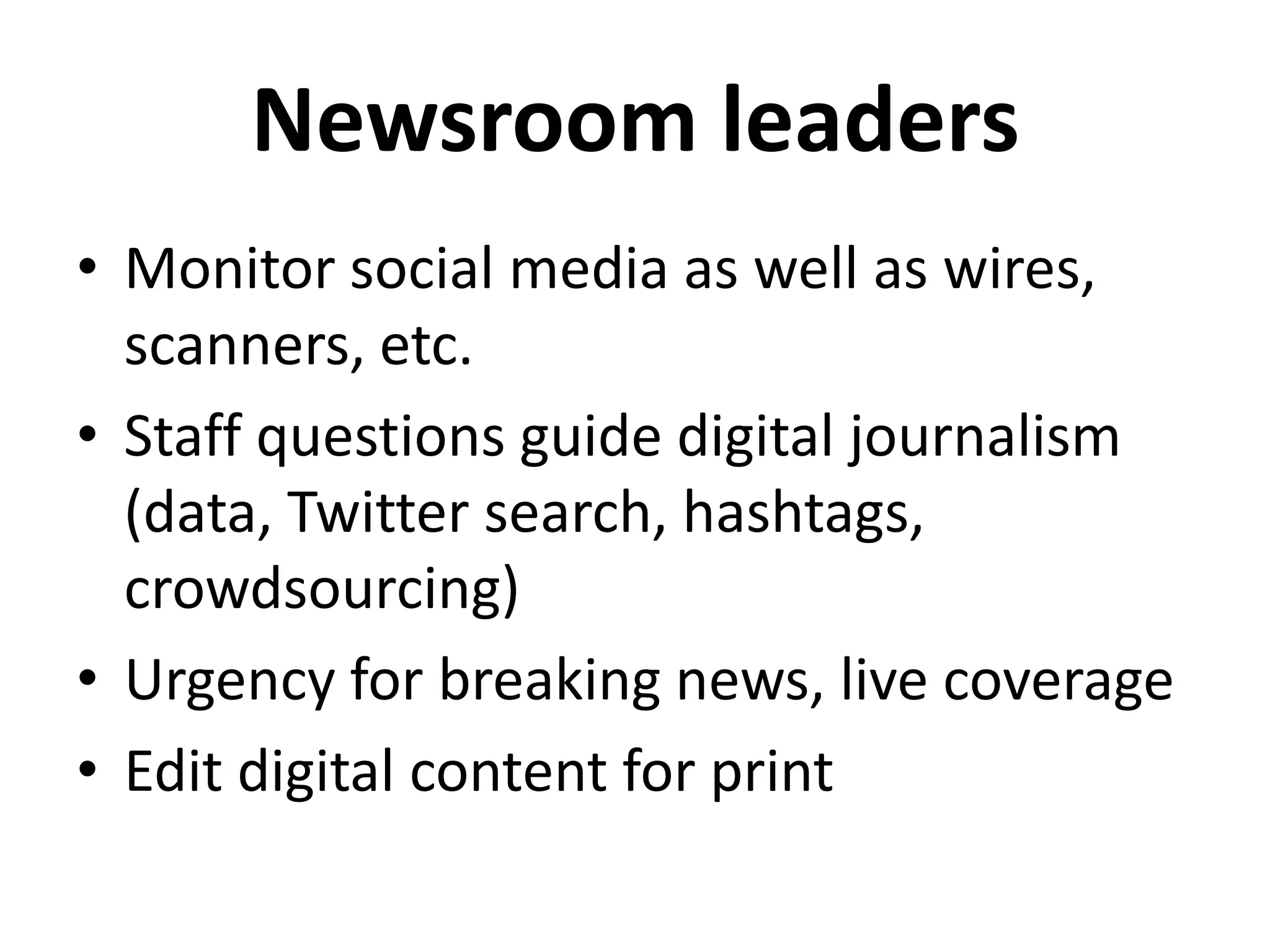 Newsroom leaders
• Monitor social media as well as wires,
scanners, etc.
• Staff questions guide digital journalism
(data, Twitter search, hashtags,
crowdsourcing)
• Urgency for breaking news, live coverage
• Edit digital content for print
 