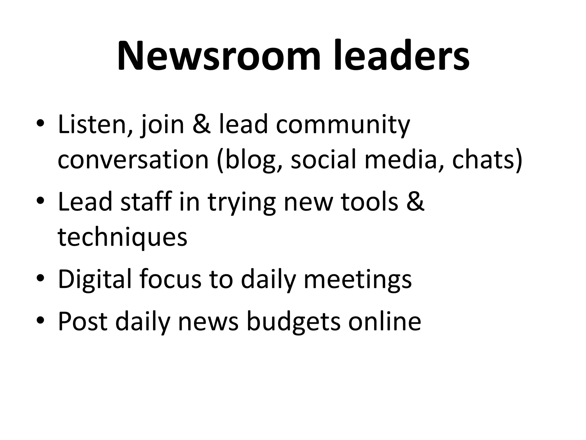 Newsroom leaders
• Listen, join & lead community
conversation (blog, social media, chats)
• Lead staff in trying new tools &
techniques
• Digital focus to daily meetings
• Post daily news budgets online
 