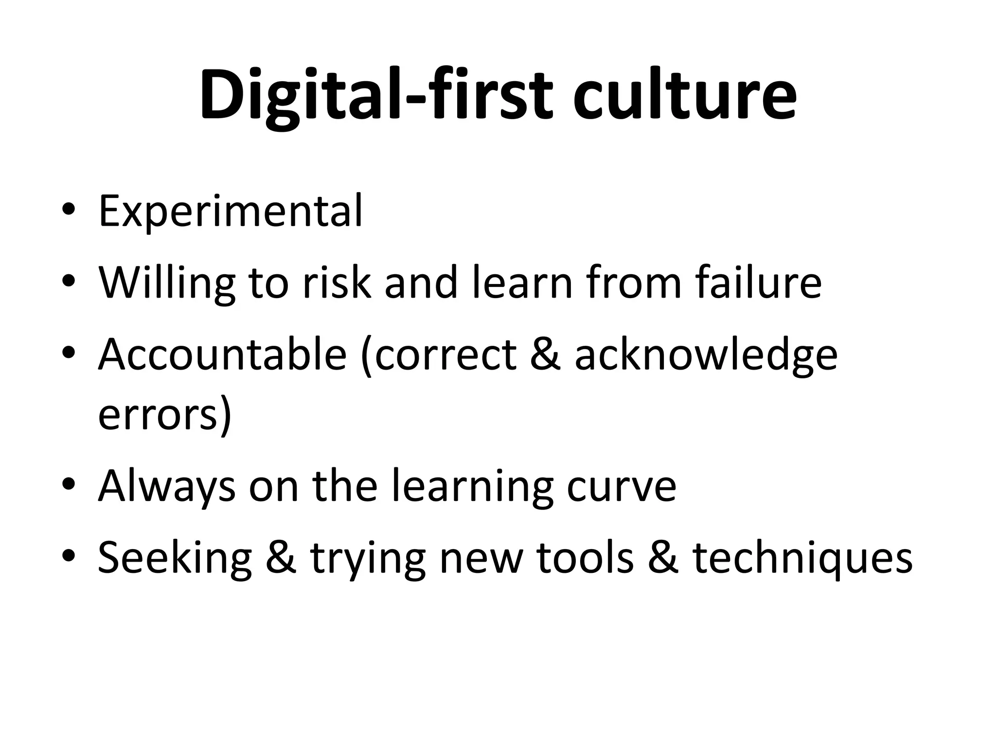 Digital-first culture
• Experimental
• Willing to risk and learn from failure
• Accountable (correct & acknowledge
errors)
• Always on the learning curve
• Seeking & trying new tools & techniques
 