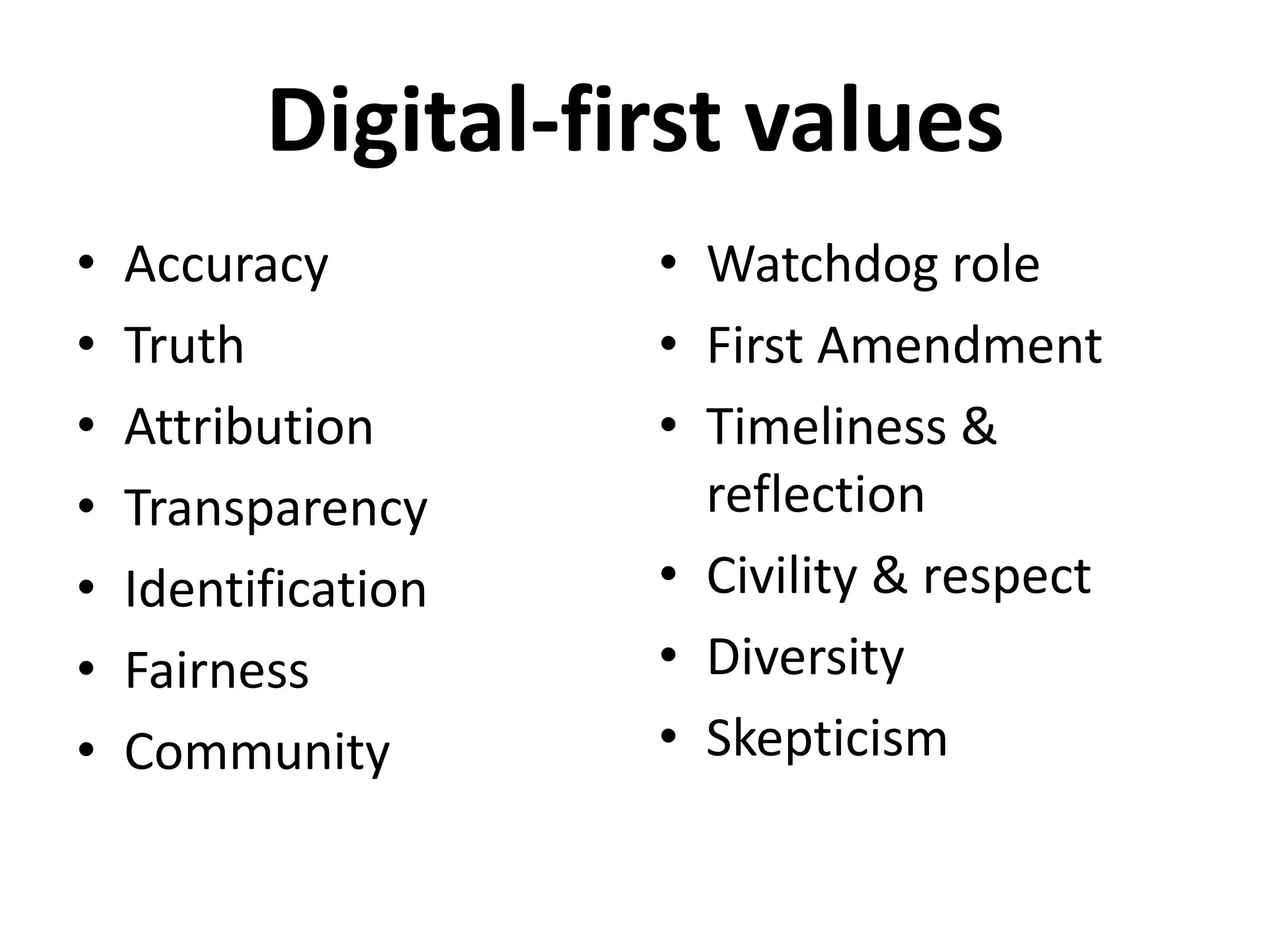 • Accuracy
• Truth
• Attribution
• Transparency
• Identification
• Fairness
• Community
• Watchdog role
• First Amendment
• Timeliness &
reflection
• Civility & respect
• Diversity
• Skepticism
Digital-first values
 