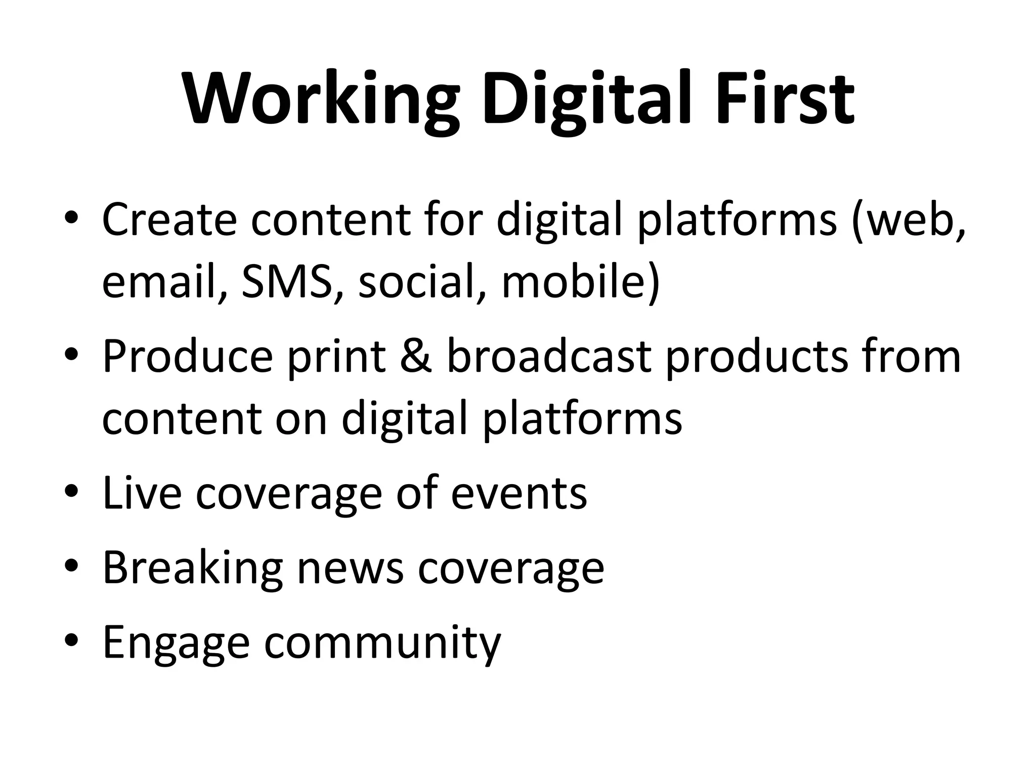 Working Digital First
• Create content for digital platforms (web,
email, SMS, social, mobile)
• Produce print & broadcast products from
content on digital platforms
• Live coverage of events
• Breaking news coverage
• Engage community
 