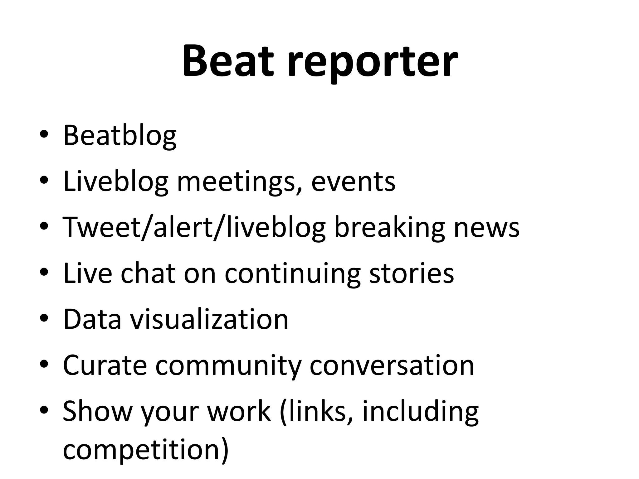 Beat reporter
• Beatblog
• Liveblog meetings, events
• Tweet/alert/liveblog breaking news
• Live chat on continuing stories
• Data visualization
• Curate community conversation
• Show your work (links, including
competition)
 
