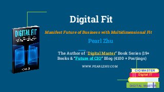 Digital Fit
Manifest Future of Business with Multidimensional Fit
Pearl Zhu
The Author of “Digital Master” Book Series (19+
Books & “Future of CIO” Blog (4100 + Postings)
WWW.PEARLZHU.COM
CIO MASTER
Digital IT
DIGITAL MASTER
 