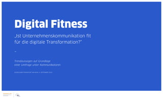 Digital Fitness | #1
Digital Fitness
„Ist Unternehmenskommunikation fit
für die digitale Transformation?“
–
Trendaussagen auf Grundlage
einer Umfrage unter Kommunikatoren
DÜSSELDORF/FRANKFURT AM MAIN, 6. SEPTEMBER 2016
 