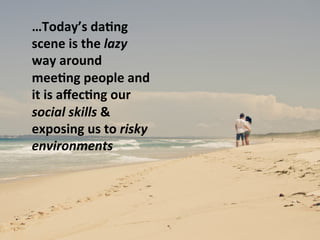 …Today’s	
  da#ng	
  
scene	
  is	
  the	
  lazy	
  
way	
  around	
  
mee#ng	
  people	
  and	
  
it	
  is	
  aﬀec#ng	
  our	
  
social	
  skills	
  &	
  
exposing	
  us	
  to	
  risky	
  
environments	
  
	
  
 