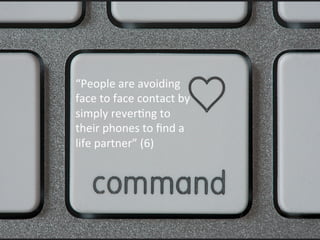 “People	
  are	
  avoiding	
  
face	
  to	
  face	
  contact	
  by	
  
simply	
  reverFng	
  to	
  
their	
  phones	
  to	
  ﬁnd	
  a	
  
life	
  partner”	
  (6)	
  
	
  
 