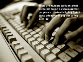 There	
  are	
  mul#ple	
  cases	
  of	
  sexual	
  
predators	
  online	
  &	
  even	
  murderers	
  –	
  
people	
  are	
  constantly	
  ﬁnding	
  links	
  to	
  
these	
  oﬀenders	
  on	
  popular	
  da#ng	
  
sites	
  (10)	
  
	
  
 