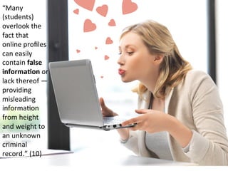 “Many	
  
(students)	
  
overlook	
  the	
  
fact	
  that	
  
online	
  proﬁles	
  
can	
  easily	
  
contain	
  false	
  
informa#on	
  or	
  
lack	
  thereof	
  —	
  
providing	
  
misleading	
  
informaFon	
  
from	
  height	
  
and	
  weight	
  to	
  
an	
  unknown	
  
criminal	
  
record.”	
  (10)	
  
 