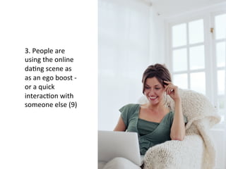 3.	
  People	
  are	
  
using	
  the	
  online	
  
daFng	
  scene	
  as	
  
as	
  an	
  ego	
  boost	
  -­‐	
  
or	
  a	
  quick	
  
interacFon	
  with	
  
someone	
  else	
  (9)	
  
	
  
 