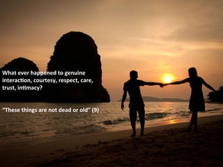 What	
  ever	
  happened	
  to	
  genuine	
  
interac#on,	
  courtesy,	
  respect,	
  care,	
  
trust,	
  in#macy?	
  
	
  
	
  
“These	
  things	
  are	
  not	
  dead	
  or	
  old”	
  (9)	
  
	
  
 