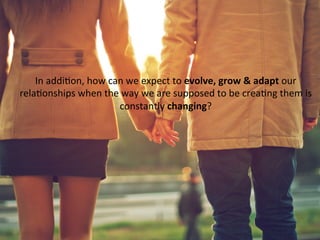 In	
  addiFon,	
  how	
  can	
  we	
  expect	
  to	
  evolve,	
  grow	
  &	
  adapt	
  our	
  
relaFonships	
  when	
  the	
  way	
  we	
  are	
  supposed	
  to	
  be	
  creaFng	
  them	
  is	
  
constantly	
  changing?	
  
 