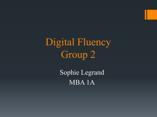 Digital Fluency 
Group 2 
Sophie Legrand 
MBA 1A 
 