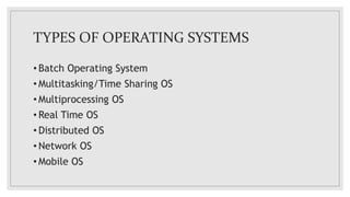 TYPES OF OPERATING SYSTEMS
• Batch Operating System
• Multitasking/Time Sharing OS
• Multiprocessing OS
• Real Time OS
• Distributed OS
• Network OS
• Mobile OS
 