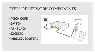 TYPES OF NETWORK COMPONENTS
◦PATCH CORD
◦SWITCH
◦RJ 45 JACK
◦SOCKETS
◦WIRELESS ROUTERS
 