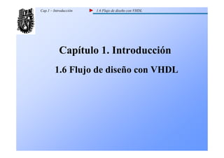 Cap.1 – Introducción   1.6 Flujo de diseño con VHDL




           Capítulo 1. Introducción
        1.6 Flujo de diseño con VHDL
 