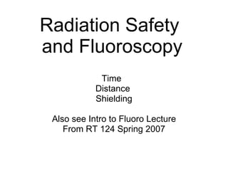 Radiation Safety  and Fluoroscopy Time  Distance  Shielding Also see Intro to Fluoro Lecture From RT 124 Spring 2007 