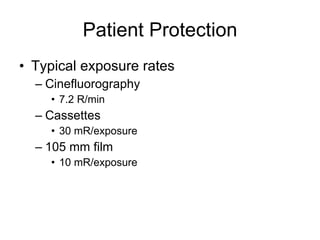 Patient Protection Typical exposure rates Cinefluorography 7.2 R/min Cassettes 30 mR/exposure 105 mm film 10 mR/exposure 