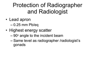 Protection of Radiographer and Radiologist Lead apron 0.25 mm Pb/eq Highest energy scatter 90 o  angle to the incident beam Same level as radiographer /radiologist’s gonads 