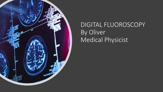 DIGITAL FLUOROSCOPY
By Oliver
Medical Physicist
 