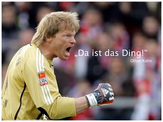 „Da ist das Ding!“
             Oliver Kahn
 