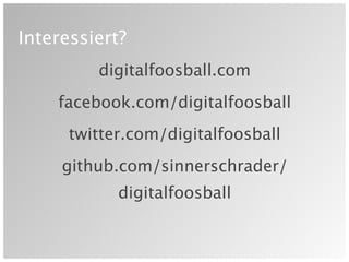 Interessiert?
         digitalfoosball.com
    facebook.com/digitalfoosball
      twitter.com/digitalfoosball
     github.com/sinnerschrader/
            digitalfoosball
 