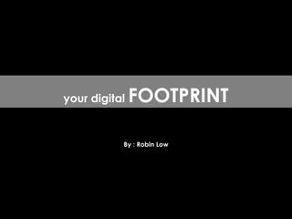 By : Robin Low your digital  FOOTPRINT 