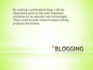 By creating a professional blog, I will be
showcasing some of the most important
attributes of an educator and technologist.
These could include research based writing,
products and lessons.




                             *
 