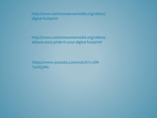 http://www.commonsensemedia.org/videos/
digital-footprint
http://www.commonsensemedia.org/videos/
abbass-story-pride-in-your-digital-footprint
https://www.youtube.com/watch?v=zlM-
YuUQ3Ms