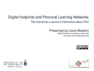 Digital footprints and Personal Learning Networks
The internet as a source of information about YOU
Presented by Liana Meadon
Digital literacies researcher, eLearning
University of the Witwatersrand
 