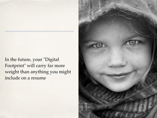 In the future, your "Digital
Footprint" will carry far more
weight than anything you might
include on a resum
e

 