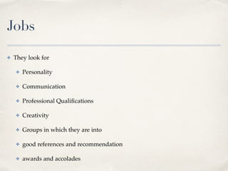 Jobs
✤ They look for
 

✤ Personalit
y

✤ Communicatio
n

✤ Professional Quali
fi
cation
s

✤ Creativit
y

✤ Groups in which they are int
o

✤ good references and recommendatio
n

✤ awards and accolades
 