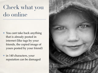 Check what you
do online
✤ You cant take back anything
that is already posted in
internet (like tags by your
friends, the copied image of
yours posted by your friend
)

✤ in 140 characters, your
reputation can be damaged
 