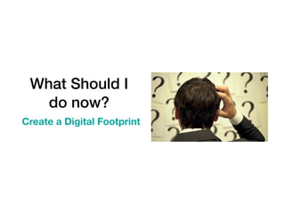 What Should I
do now?
Create a Digital Footprint
 