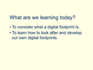 • To consider what a digital footprint is.
• To learn how to look after and develop
our own digital footprints.
What are we learning today?
 