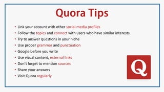 • Link your account with other social media profiles
• Follow the topics and connect with users who have similar interests
• Try to answer questions in your niche
• Use proper grammar and punctuation
• Google before you write
• Use visual content, external links
• Don’t forget to mention sources
• Share your answers
• Visit Quora regularly
 