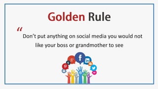 “Don’t put anything on social media you would not
like your boss or grandmother to see
 
