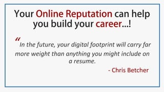 “In the future, your digital footprint will carry far
more weight than anything you might include on
a resume.
- Chris Betcher
 