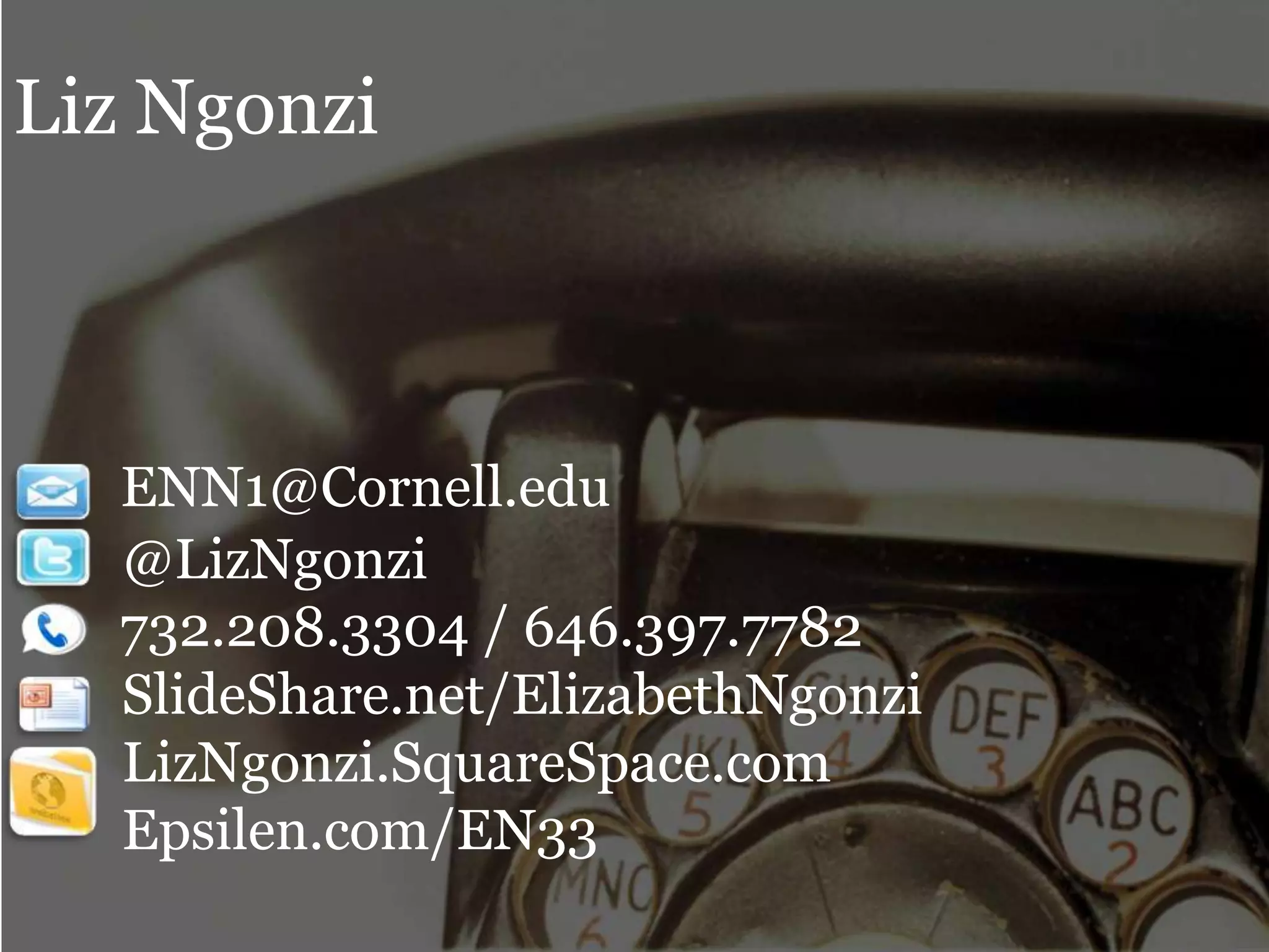 Liz Ngonzi



  ENN1@Cornell.edu
  @LizNgonzi
  732.208.3304 / 646.397.7782
  SlideShare.net/ElizabethNgonzi
  LizNgonzi.SquareSpace.com
  Epsilen.com/EN33
 