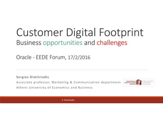S. Dimitriadis
Customer Digital Footprint
Business opportunities and challenges
Oracle - EEDE Forum, 17/2/2016
Sergios Dimitriadis
Associate professor, Marketing & Communication department
Athens University of Economics and Business
 