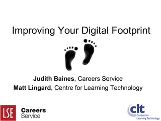 Improving Your Digital Footprint Judith Baines , Careers Service Matt Lingard , Centre for Learning Technology 
