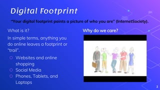 Digital Footprint
2
“Your digital footprint paints a picture of who you are” (InternetSociety).
Why do we care?What is it?...
