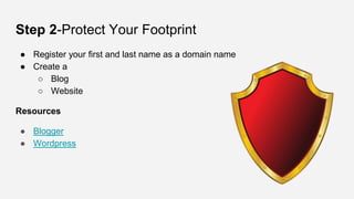 Step 2-Protect Your Footprint
● Register your first and last name as a domain name
● Create a
○ Blog
○ Website
Resources
● Blogger
● Wordpress
 
