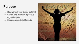 Purpose
● Be aware of your digital footprint
● Create and maintain a positive
digital footprint
● Manage your digital footprint
 
